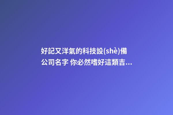 好記又洋氣的科技設(shè)備公司名字 你必然嗜好這類吉名-第1張-公司起名-玄機(jī)派